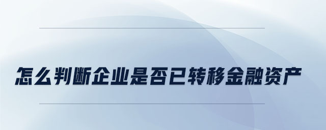 怎么判斷企業(yè)是否已轉(zhuǎn)移金融資產(chǎn) 怎么判斷企業(yè)是否已轉(zhuǎn)移金融資產(chǎn)