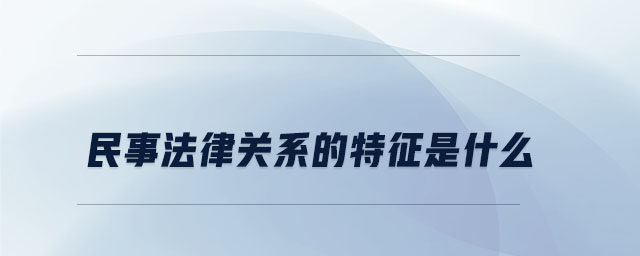 民事法律關系的特征是什么 民事法律關系的特征是什么