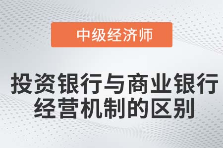 投資銀行與商業(yè)銀行經(jīng)營機(jī)制的區(qū)別_2022中級(jí)經(jīng)濟(jì)師金融知識(shí)點(diǎn) 投資銀行與商業(yè)銀行經(jīng)營機(jī)制的區(qū)別_2022中級(jí)經(jīng)濟(jì)師金融知識(shí)點(diǎn)
