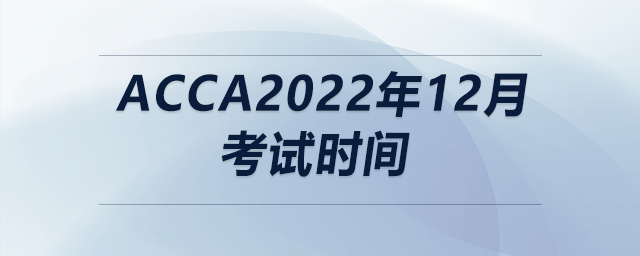 acca2022年12月考試時間