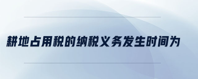 耕地占用稅的納稅義務(wù)發(fā)生時間為