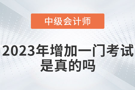 中級會計2023年增加一門考試嗎？是真的嗎？