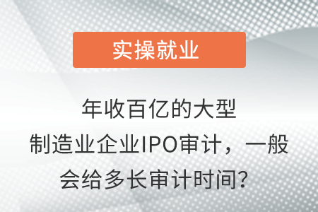 年收百億的大型制造業(yè)企業(yè)IPO審計，一般會給多長審計時間？