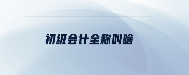 初級(jí)會(huì)計(jì)全稱叫啥 初級(jí)會(huì)計(jì)全稱叫啥