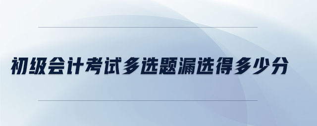 初級(jí)會(huì)計(jì)考試多選題漏選得多少分 初級(jí)會(huì)計(jì)考試多選題漏選得多少分