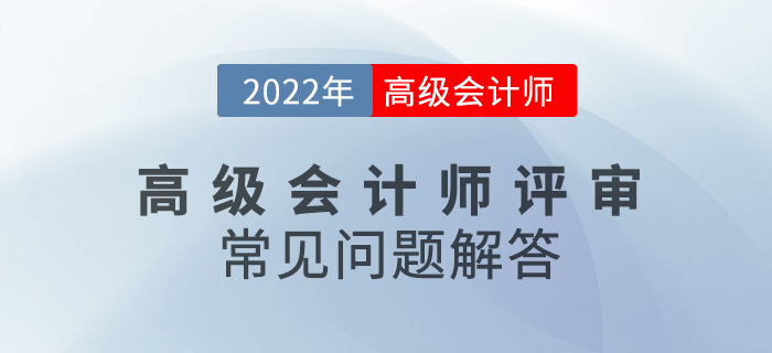 2022年高級(jí)會(huì)計(jì)師評(píng)審常見(jiàn)問(wèn)題解答，速看！