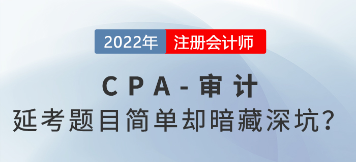 2022年cpa延考《審計(jì)》科目考完啦！題目常規(guī)但暗藏深坑？