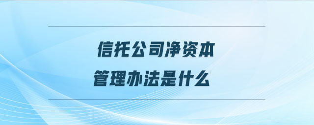 信托公司凈資本管理辦法是什么
