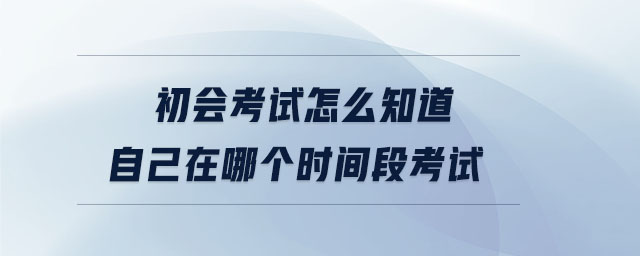 初會(huì)考試怎么知道自己在哪個(gè)時(shí)間段考試