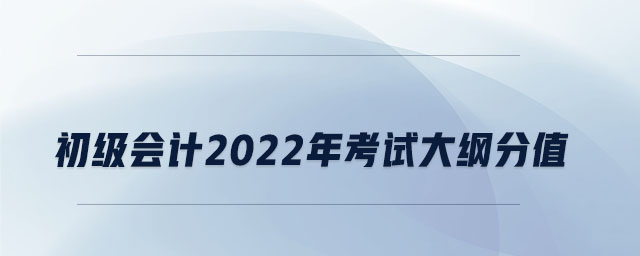 初級會計(jì)2022年考試大綱分值 初級會計(jì)2022年考試大綱分值