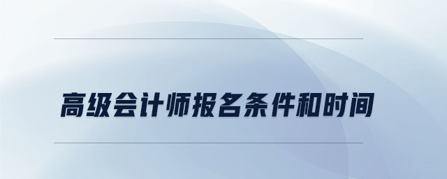 高級(jí)會(huì)計(jì)師報(bào)名條件和時(shí)間
