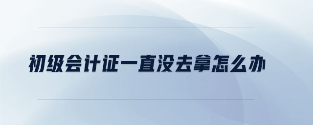 初級(jí)會(huì)計(jì)證一直沒(méi)去拿怎么辦