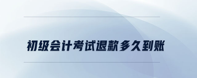 初級會計(jì)考試退款多久到賬 初級會計(jì)考試退款多久到賬