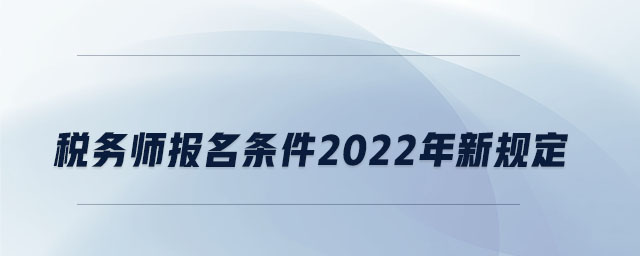 稅務(wù)師報(bào)名條件2022年新規(guī)定 稅務(wù)師報(bào)名條件2022年新規(guī)定