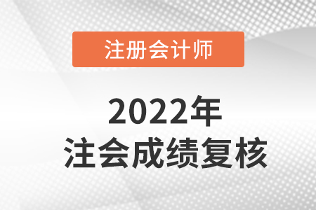 2022注冊會計師復核成績多久出來？