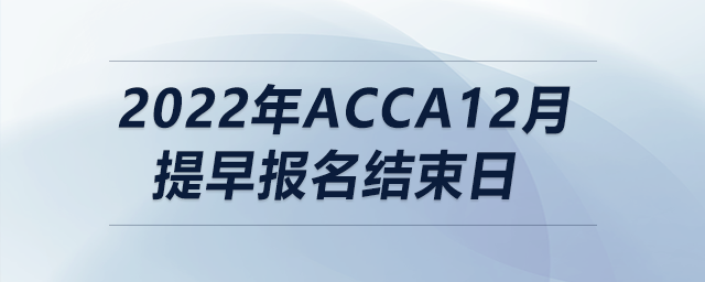 2022年acca12月提早報名結(jié)束日 2022年acca12月提早報名結(jié)束日