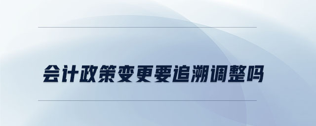 會(huì)計(jì)政策變更要追溯調(diào)整嗎 會(huì)計(jì)政策變更要追溯調(diào)整嗎