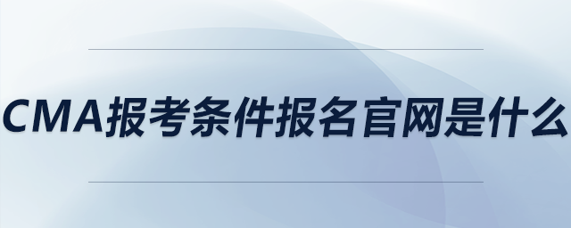 cma報考條件報名官網(wǎng)是什么