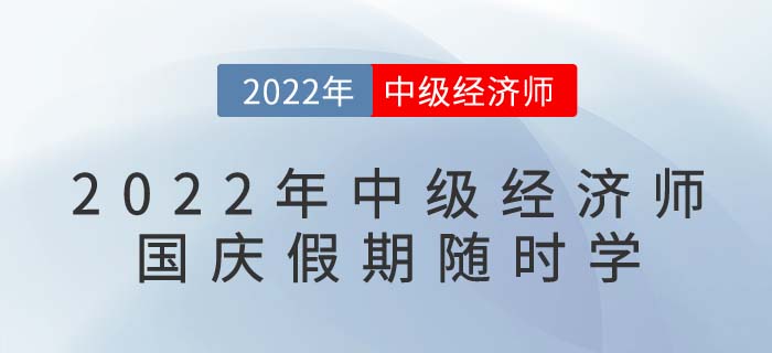 2022年中級經(jīng)濟(jì)師國慶假期隨時學(xué)：備考干貨目錄！