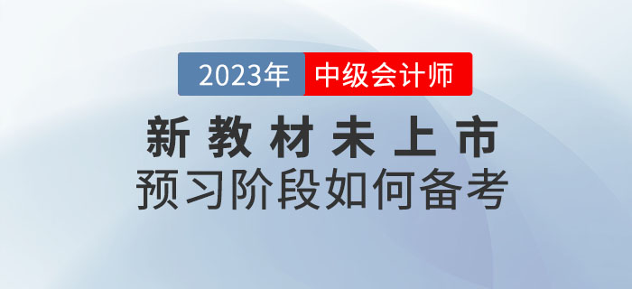 提問：2023年中級會計考試新教材未上市，預習階段如何備考？