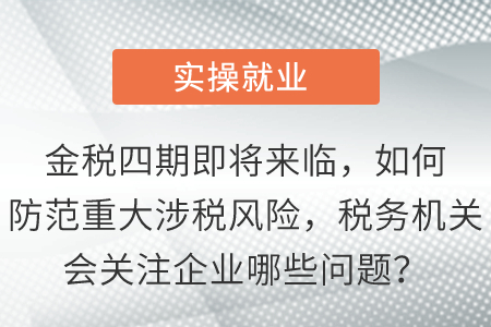 金稅四期即將來臨，如何防范重大涉稅風險，稅務機關會關注企業(yè)哪些問題？