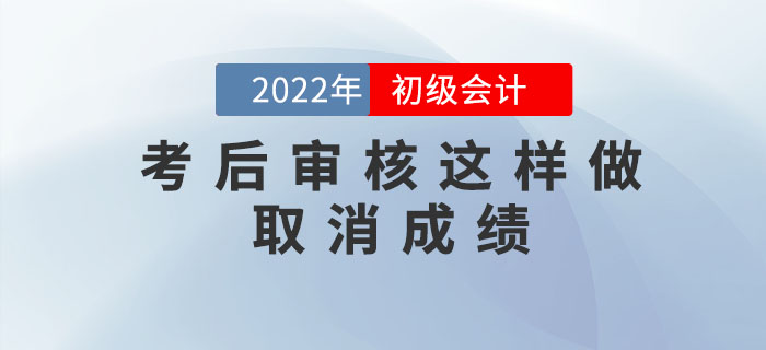 注意！2022年初級會計考后審核這樣做取消成績，5年內(nèi)不得考試！