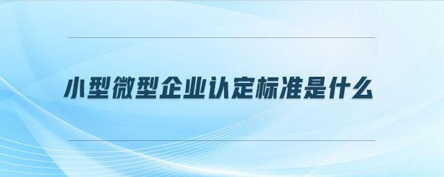 小型微型企業(yè)認定標準是什么 小型微型企業(yè)認定標準是什么