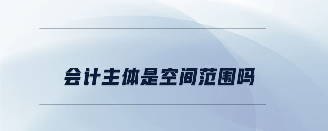 會計主體是空間范圍嗎 會計主體是空間范圍嗎