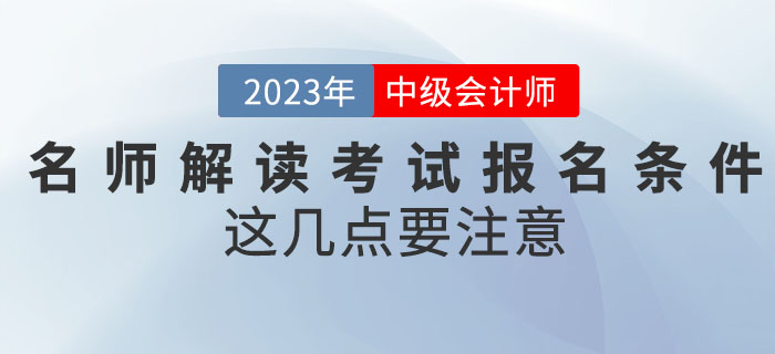 名師解讀2023年中級(jí)會(huì)計(jì)考試報(bào)名條件，這幾點(diǎn)要注意！