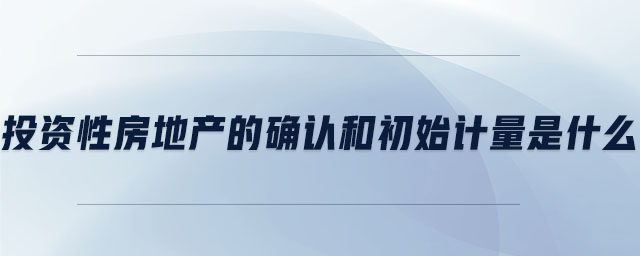 投資性房地產(chǎn)的確認和初始計量是什么 投資性房地產(chǎn)的確認和初始計量是什么