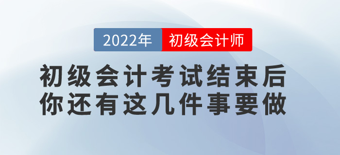提醒！2022年初級會計考試結束后，你還有這幾件事要做！
