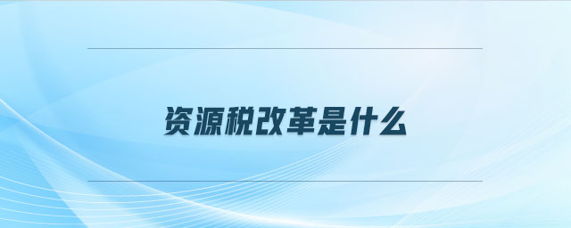 資源稅改革是什么 資源稅改革是什么