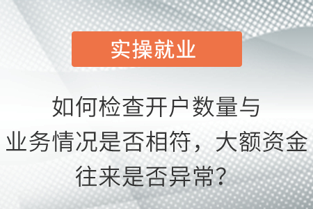 如何檢查開(kāi)戶(hù)數(shù)量與業(yè)務(wù)情況是否相符，大額資金往來(lái)是否異常？