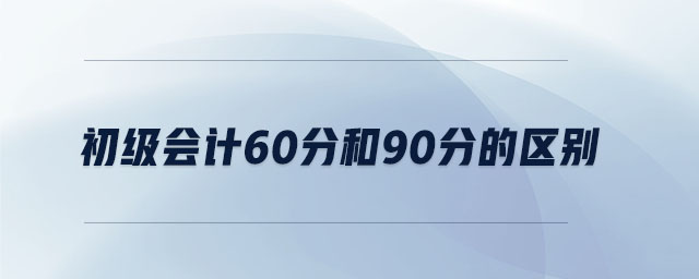 初級會計60分和90分的區(qū)別 初級會計60分和90分的區(qū)別