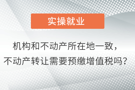 機構(gòu)和不動產(chǎn)所在地一致，不動產(chǎn)轉(zhuǎn)讓需要預(yù)繳增值稅嗎？