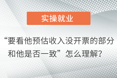 “要看他預(yù)估收入沒開票的部分和他是否一致”怎么理解？