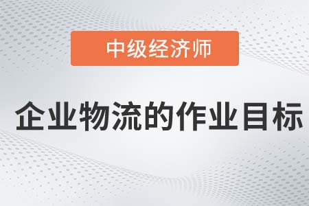 企業(yè)物流的作業(yè)目標_2022中級經(jīng)濟師工商備考知識點