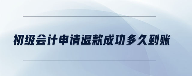 初級會計申請退款成功多久到賬 初級會計申請退款成功多久到賬