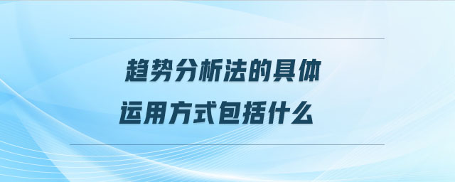趨勢分析法的具體運用方式包括什么