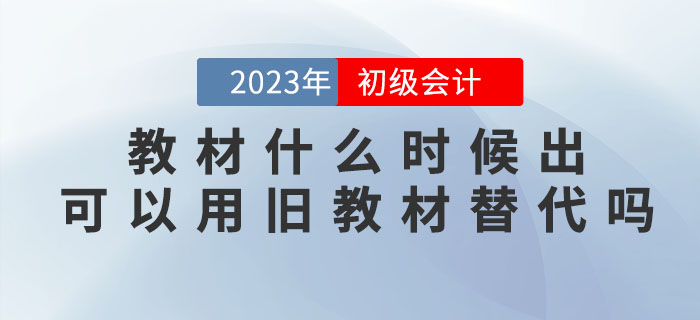 2023年初級會(huì)計(jì)考試教材什么時(shí)候出？可以用舊教材替代嗎？
