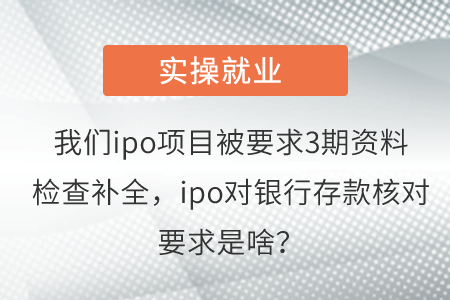 我們ipo項目被要求3期資料檢查補全，ipo對銀行存款核對要求是啥？