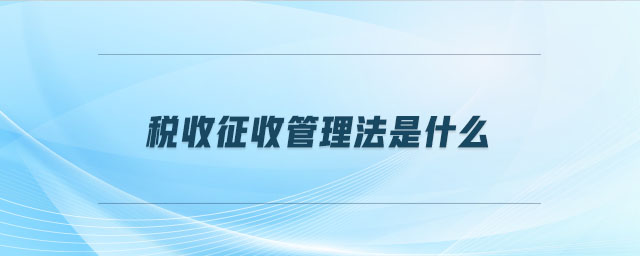 稅收征收管理法是什么 稅收征收管理法是什么