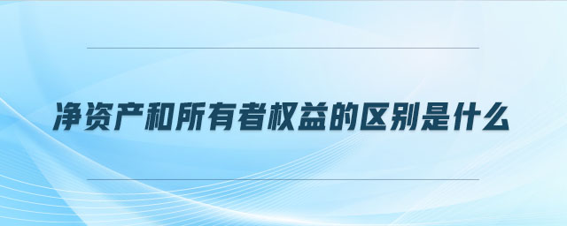 凈資產(chǎn)和所有者權(quán)益的區(qū)別是什么 凈資產(chǎn)和所有者權(quán)益的區(qū)別是什么