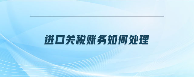 進口關(guān)稅賬務(wù)如何處理 進口關(guān)稅賬務(wù)如何處理