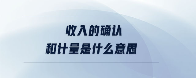 收入的確認和計量是什么意思 收入的確認和計量是什么意思