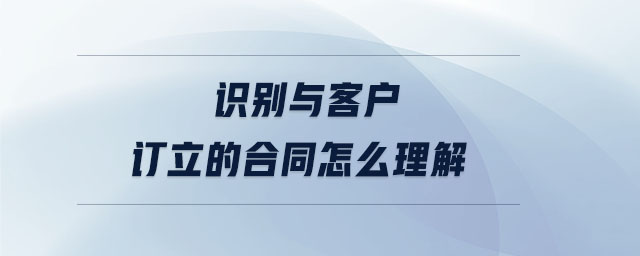 識(shí)別與客戶訂立的合同怎么理解 識(shí)別與客戶訂立的合同怎么理解