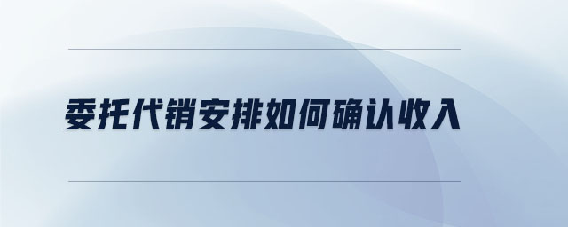 委托代銷安排如何確認(rèn)收入 委托代銷安排如何確認(rèn)收入