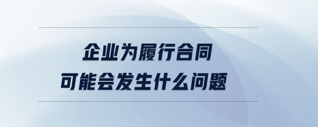 企業(yè)為履行合同可能會發(fā)生什么問題