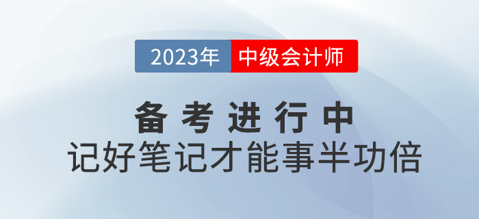 2023年中級會計備考進(jìn)行中，記好筆記才能事半功倍！