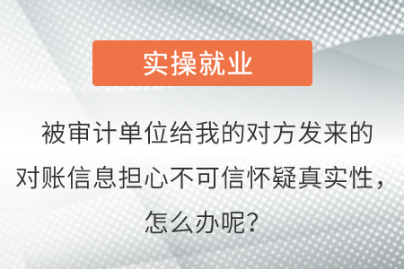 被審計單位給我的對方發(fā)來的對賬信息擔心不可信懷疑真實性，怎么辦呢？